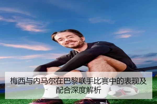 梅西与内马尔在巴黎联手比赛中的表现及配合深度解析 - FEIFAN SPORTS