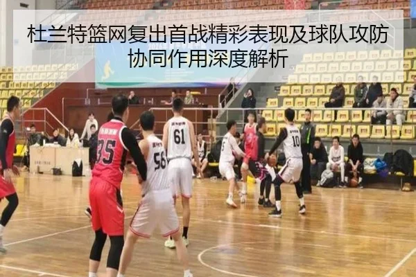 杜兰特篮网复出首战精彩表现及球队攻防协同作用深度解析 | FEIFAN SPORTS